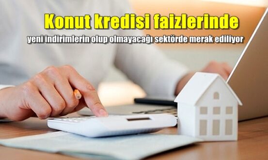 Konut kredisi faizlerinde yeni indirimlerin olup olmayacağı sektörde merak ediliyor