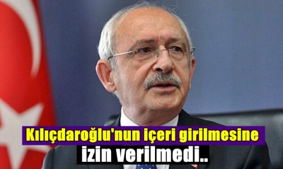 Kılıçdaroğlu'nun içeri girilmesine izin verilmedi.
