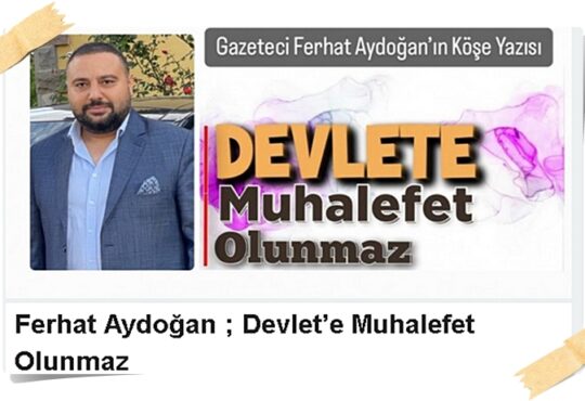 Gazeteci Ferhat Aydoğan; Devlet’e Muhalefet Olunmaz!..