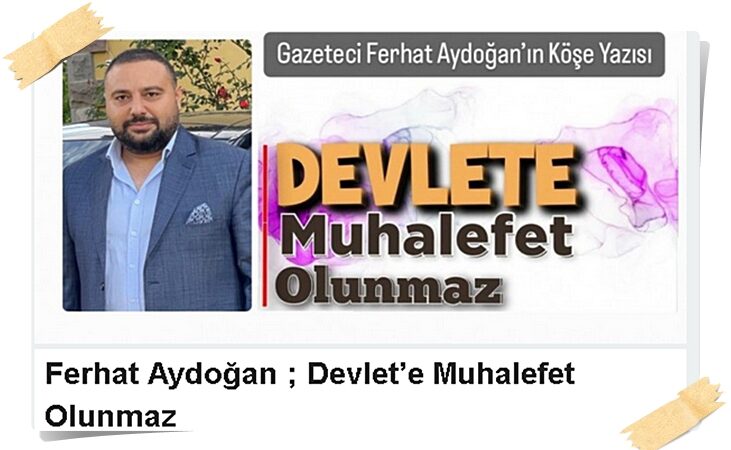 Gazeteci Ferhat Aydoğan; Devlet’e Muhalefet Olunmaz!..