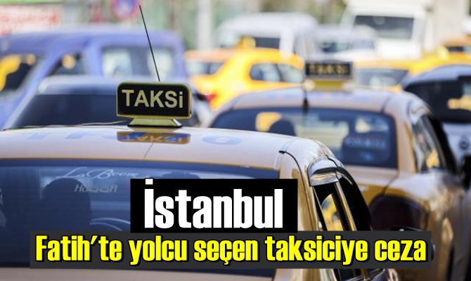 İstanbul Fatih'te yolcu seçen taksiciye ceza kesildi