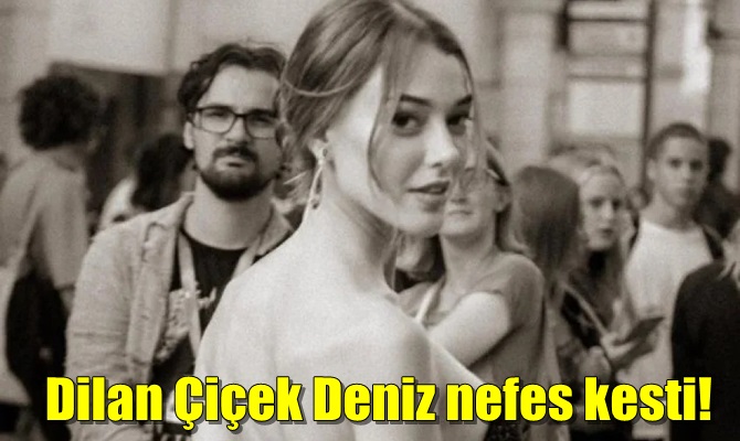 Dilan Çiçek Deniz nefes kesti!